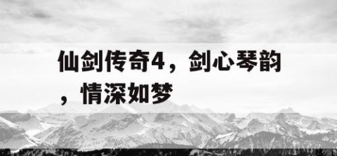 仙剑传奇4，剑心琴韵，情深如梦