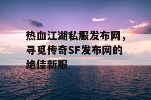 热血江湖私服发布网，寻觅传奇SF发布网的绝佳新服