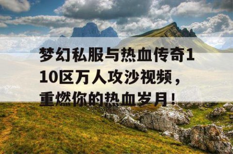 梦幻私服与热血传奇110区万人攻沙视频，重燃你的热血岁月！