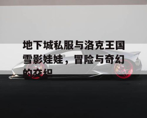 地下城私服与洛克王国雪影娃娃，冒险与奇幻的交织