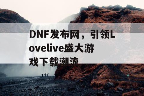 DNF发布网，引领Lovelive盛大游戏下载潮流