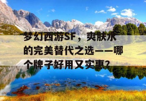 梦幻西游SF，爽肤水的完美替代之选——哪个牌子好用又实惠？