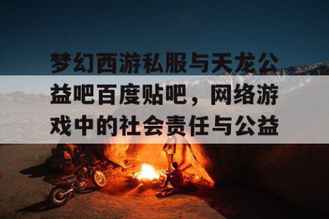 梦幻西游私服与天龙公益吧百度贴吧，网络游戏中的社会责任与公益实践