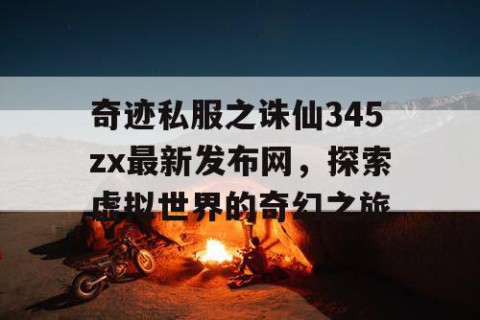 奇迹私服之诛仙345zx最新发布网，探索虚拟世界的奇幻之旅