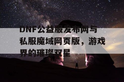 DNF公益服发布网与私服魔域网页版，游戏界的璀璨双星