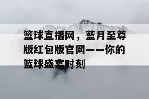 篮球直播网，蓝月至尊版红包版官网——你的篮球盛宴时刻