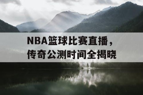 NBA篮球比赛直播,传奇公测时间全揭晓