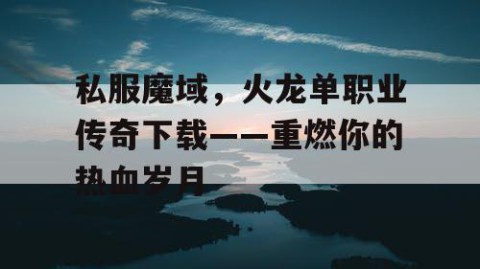 私服魔域，火龙单职业传奇下载——重燃你的热血岁月