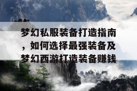 梦幻私服装备打造指南，如何选择最强装备及梦幻西游打造装备赚钱