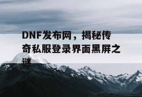 DNF发布网，揭秘传奇私服登录界面黑屏之谜