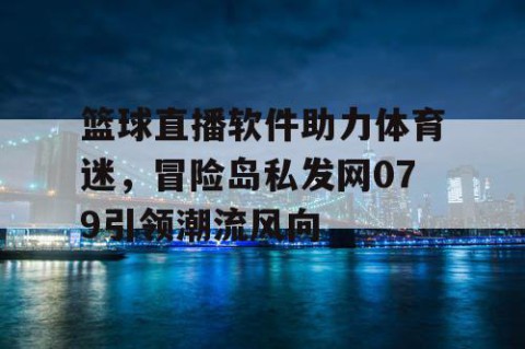 篮球直播软件助力体育迷，冒险岛私发网079引领潮流风向
