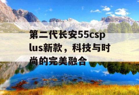 第二代长安55csplus新款，科技与时尚的完美融合