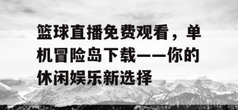 篮球直播免费观看，单机冒险岛下载——你的休闲娱乐新选择