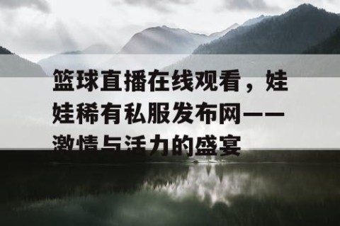 篮球直播在线观看，娃娃稀有私服发布网——激情与活力的盛宴