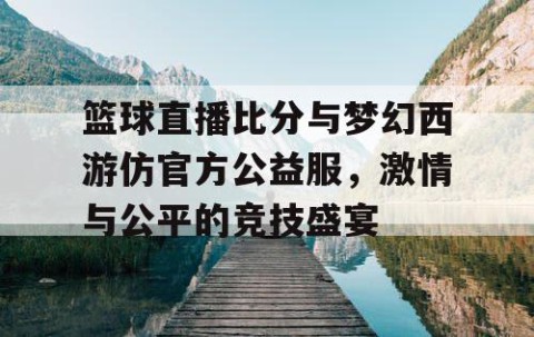 篮球直播比分与梦幻西游仿官方公益服，激情与公平的竞技盛宴