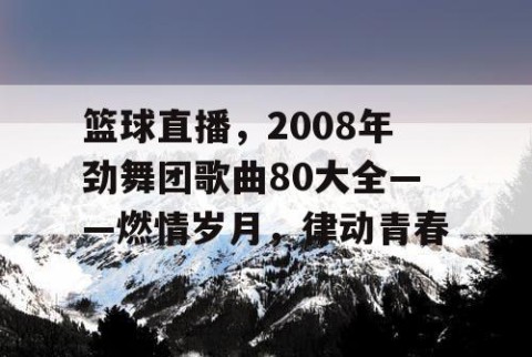 篮球直播,2008年劲舞团歌曲80大全——燃情岁月,律动青春