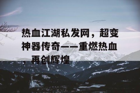 热血江湖私发网，超变神器传奇——重燃热血，再创辉煌