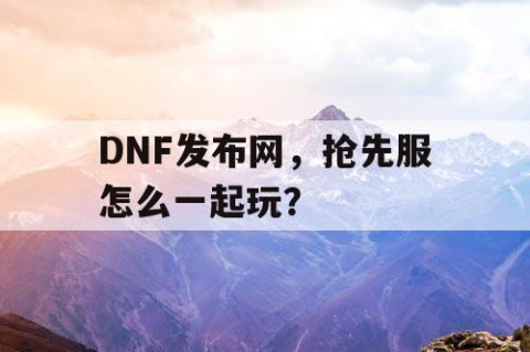 DNF发布网，抢先服怎么一起玩？