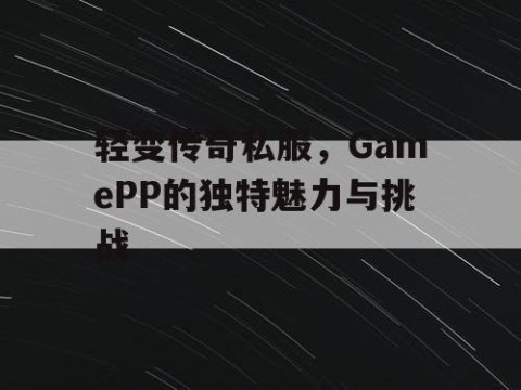 轻变传奇私服,GamePP的独特魅力与挑战