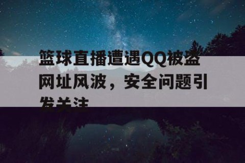 篮球直播遭遇QQ被盗网址风波，安全问题引发关注