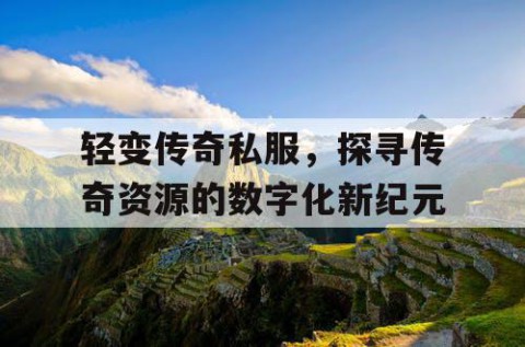 轻变传奇私服，探寻传奇资源的数字化新纪元