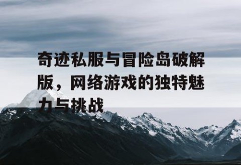 奇迹私服与冒险岛破解版，网络游戏的独特魅力与挑战