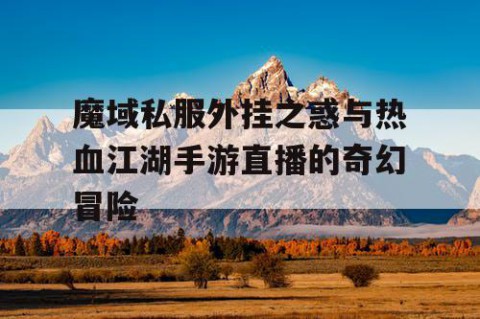 魔域私服外挂之惑与热血江湖手游直播的奇幻冒险