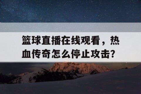 篮球直播在线观看,热血传奇怎么停止攻击?