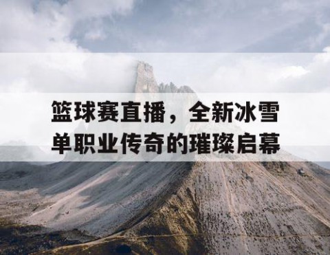 篮球赛直播，全新冰雪单职业传奇的璀璨启幕