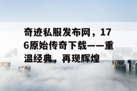 奇迹私服发布网，176原始传奇下载——重温经典，再现辉煌