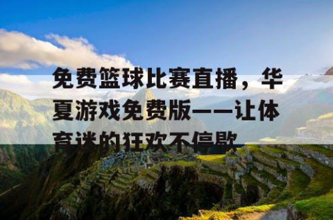 免费篮球比赛直播，华夏游戏免费版——让体育迷的狂欢不停歇