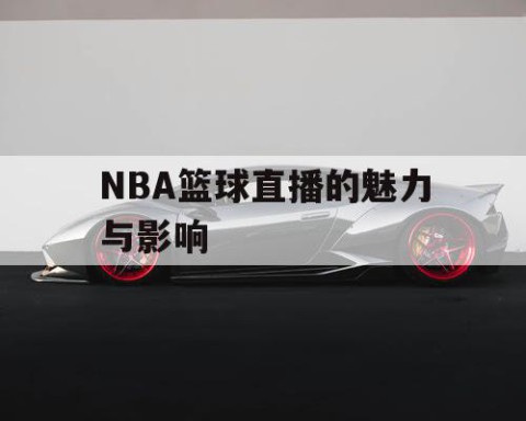 NBA篮球直播的魅力与影响