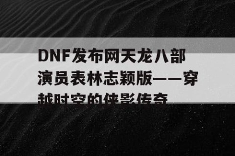 DNF发布网天龙八部演员表林志颖版——穿越时空的侠影传奇