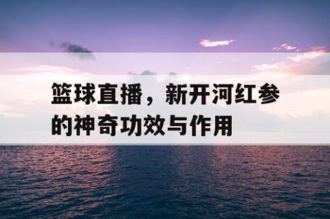 篮球直播，新开河红参的神奇功效与作用
