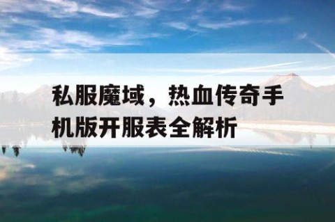私服魔域，热血传奇手机版开服表全解析