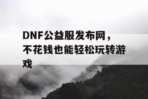 DNF公益服发布网，不花钱也能轻松玩转游戏