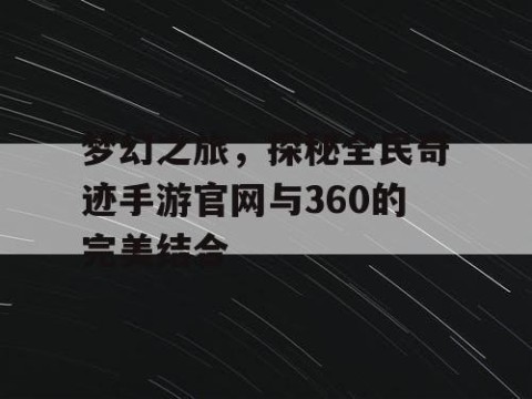 梦幻之旅，探秘全民奇迹手游官网与360的完美结合