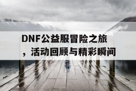 DNF公益服冒险之旅，活动回顾与精彩瞬间