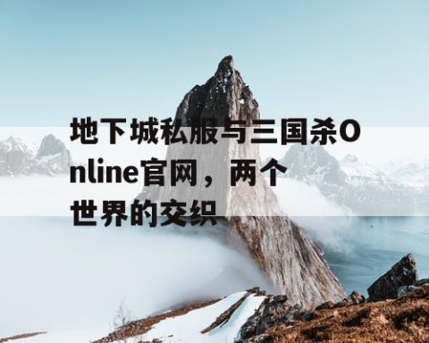 地下城私服与三国杀Online官网，两个世界的交织