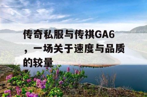 传奇私服与传祺GA6,一场关于速度与品质的较量