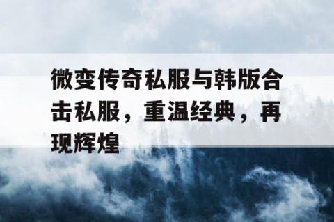微变传奇私服与韩版合击私服,重温经典,再现辉煌