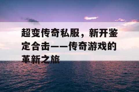 超变传奇私服,新开鉴定合击——传奇游戏的革新之旅