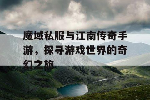 魔域私服与江南传奇手游，探寻游戏世界的奇幻之旅