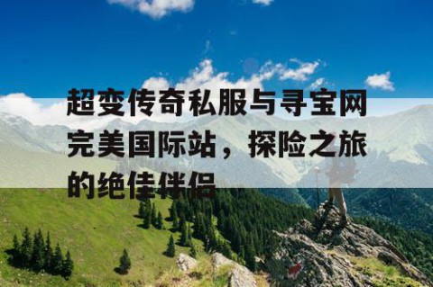 超变传奇私服与寻宝网完美国际站,探险之旅的绝佳伴侣