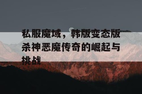 私服魔域，韩版变态版杀神恶魔传奇的崛起与挑战