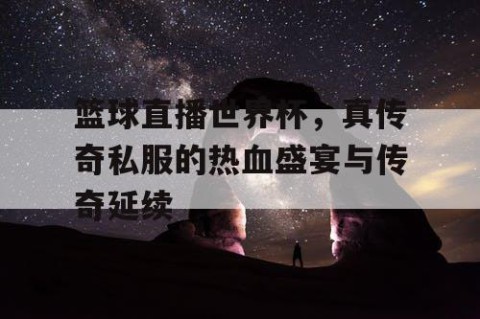 篮球直播世界杯，真传奇私服的热血盛宴与传奇延续