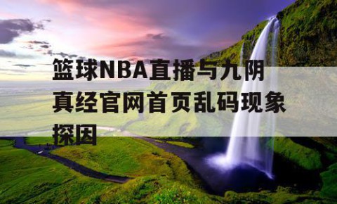篮球NBA直播与九阴真经官网首页乱码现象探因