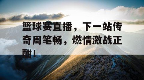 篮球赛直播,下一站传奇周笔畅,燃情激战正酣!