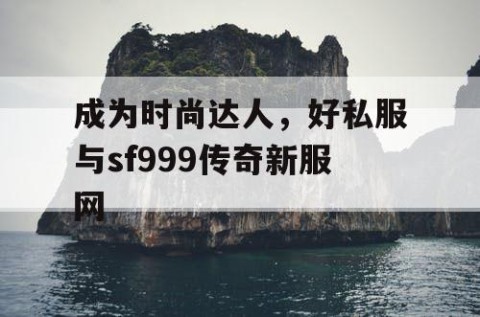 成为时尚达人，好私服与sf999传奇新服网