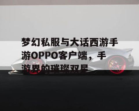 梦幻私服与大话西游手游OPPO客户端，手游界的璀璨双星